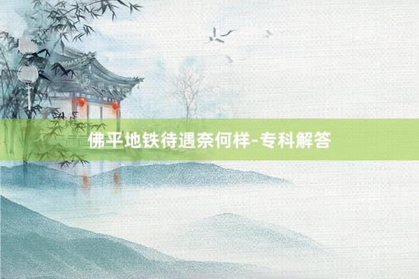 佛平地铁待遇奈何样-专科解答