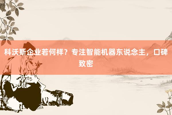 科沃斯企业若何样？专注智能机器东说念主，口碑致密